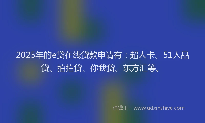 2025年的e贷在线贷款申请有：超人卡、51人品贷、拍拍贷、你我贷、东方汇等。