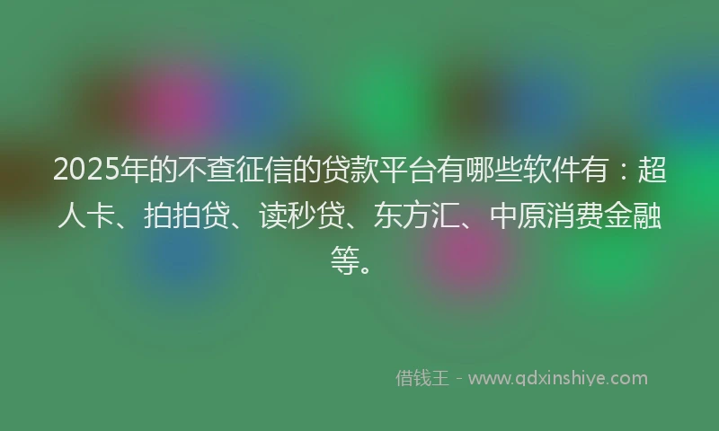 2025年的不查征信的贷款平台有哪些软件有：超人卡、拍拍贷、读秒贷、东方汇、中原消费金融等。