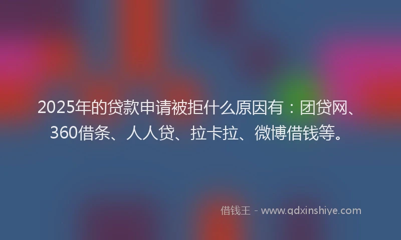 2025年的贷款申请被拒什么原因有：团贷网、360借条、人人贷、拉卡拉、微博借钱等。