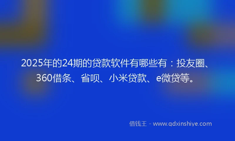 2025年的24期的贷款软件有哪些有：投友圈、360借条、省呗、小米贷款、e微贷等。