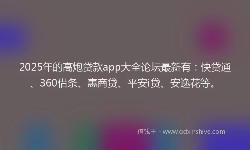 2025年的高炮贷款app大全论坛最新有：快贷通、360借条、惠商贷、平安i贷、安逸花等。
