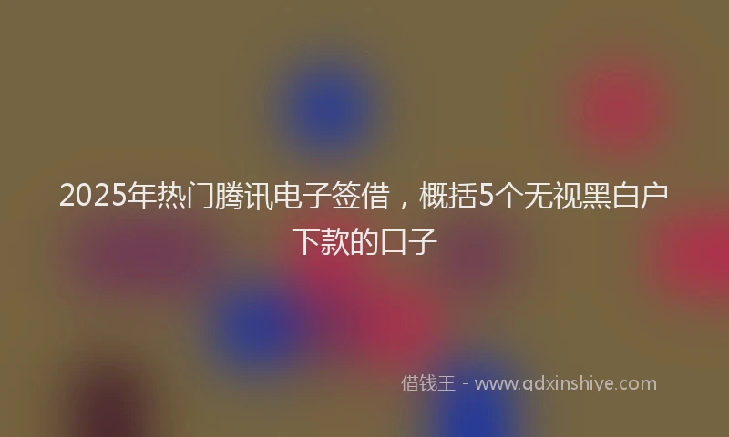 2025年热门腾讯电子签借，概括5个无视黑白户下款的口子