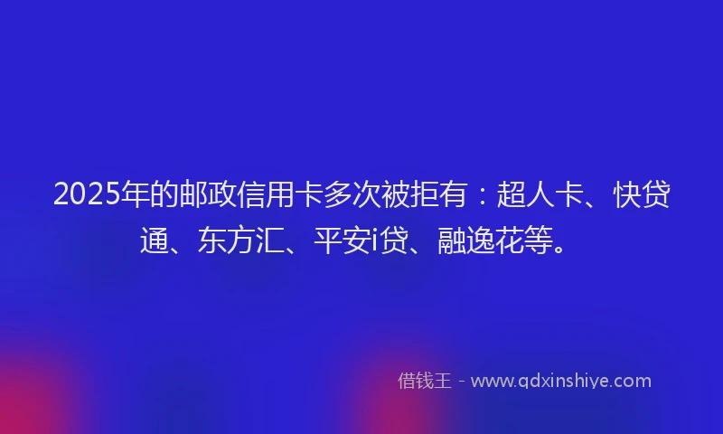 2025年的邮政信用卡多次被拒有：超人卡、快贷通、东方汇、平安i贷、融逸花等。