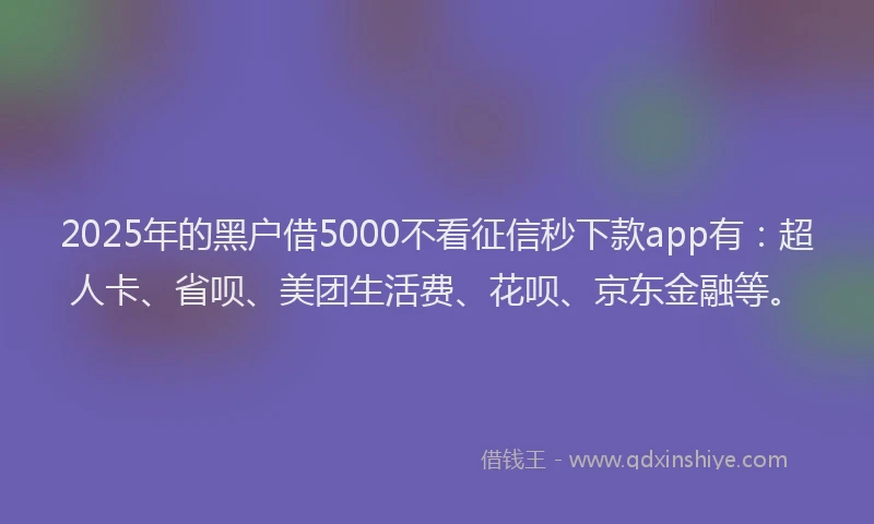 2025年的黑户借5000不看征信秒下款app有：超人卡、省呗、美团生活费、花呗、京东金融等。