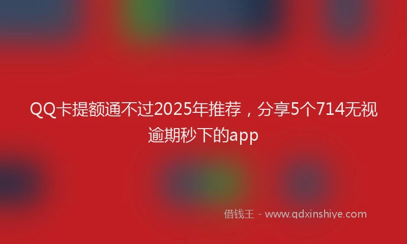 QQ卡提额通不过2025年推荐，分享5个714无视逾期秒下的app