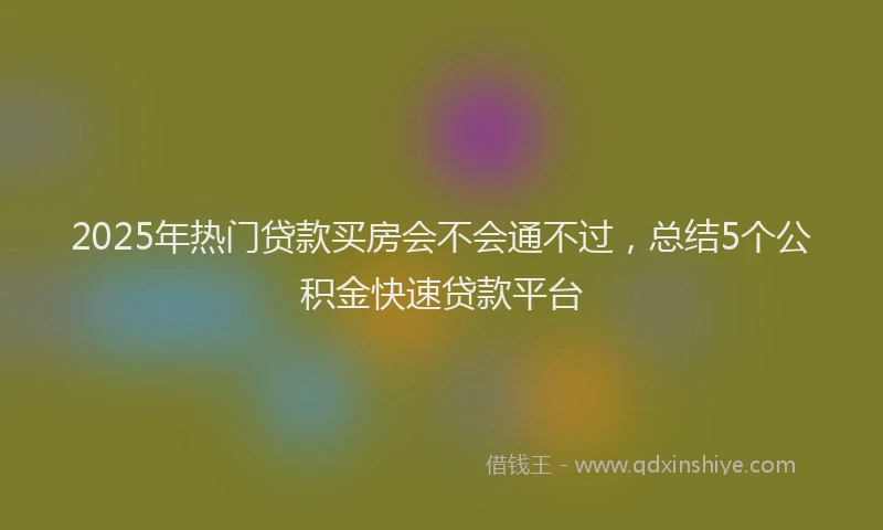 2025年热门贷款买房会不会通不过，总结5个公积金快速贷款平台