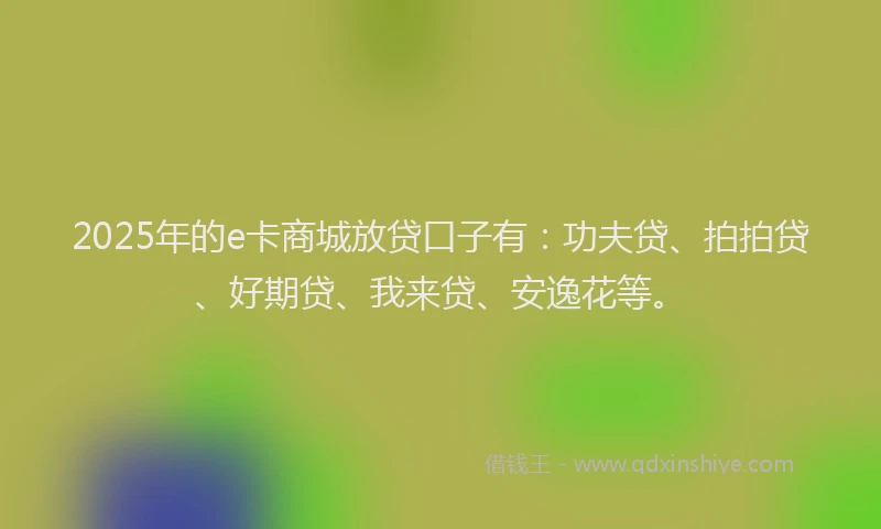 2025年的e卡商城放贷口子有：功夫贷、拍拍贷、好期贷、我来贷、安逸花等。
