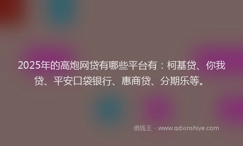 2025年的高炮网贷有哪些平台有：柯基贷、你我贷、平安口袋银行、惠商贷、分期乐等。