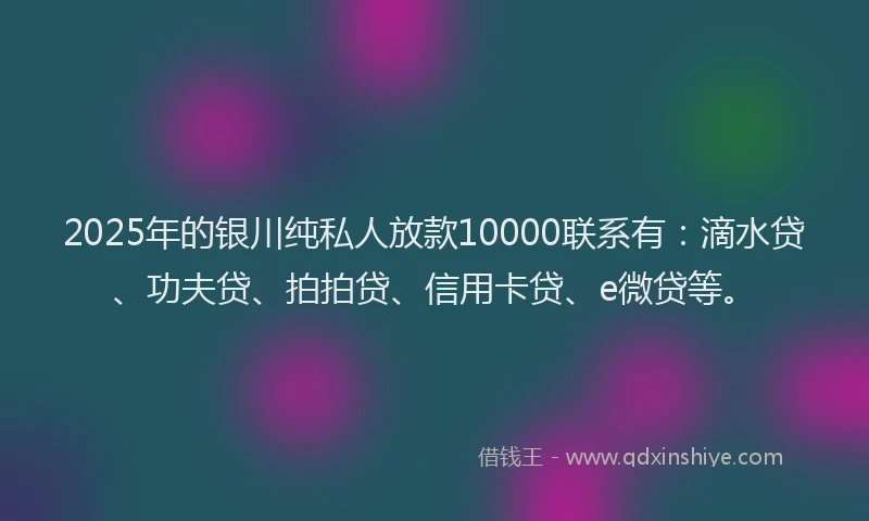 2025年的银川纯私人放款10000联系有：滴水贷、功夫贷、拍拍贷、信用卡贷、e微贷等。