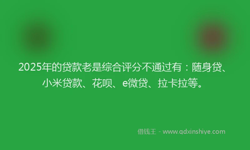 2025年的贷款老是综合评分不通过有：随身贷、小米贷款、花呗、e微贷、拉卡拉等。