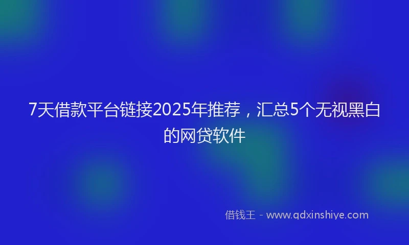 7天借款平台链接2025年推荐，汇总5个无视黑白的网贷软件