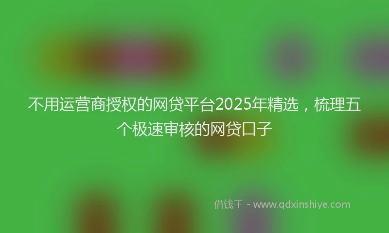 不用运营商授权的网贷平台2025年精选，梳理五个极速审核的网贷口子