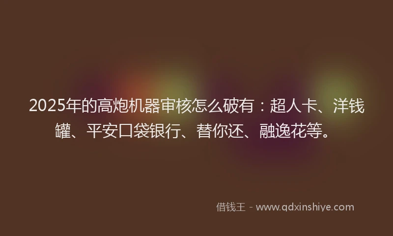 2025年的高炮机器审核怎么破有：超人卡、洋钱罐、平安口袋银行、替你还、融逸花等。