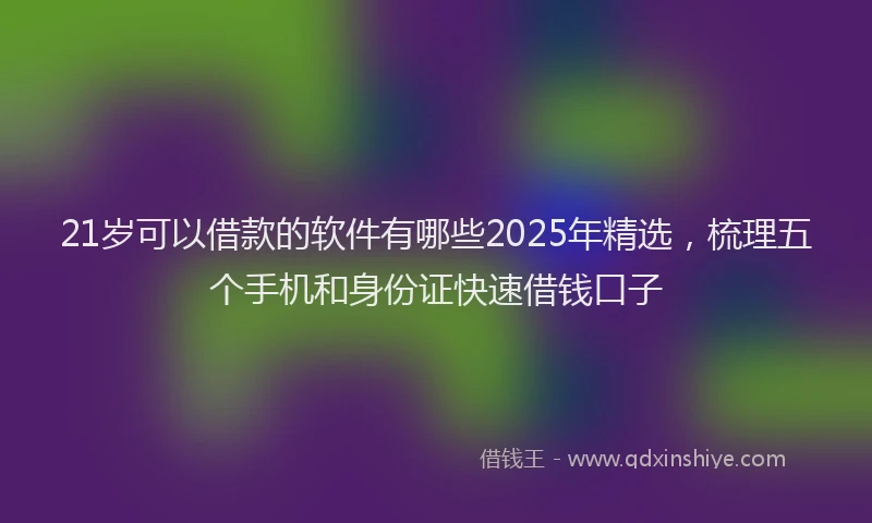 21岁可以借款的软件有哪些2025年精选，梳理五个手机和身份证快速借钱口子