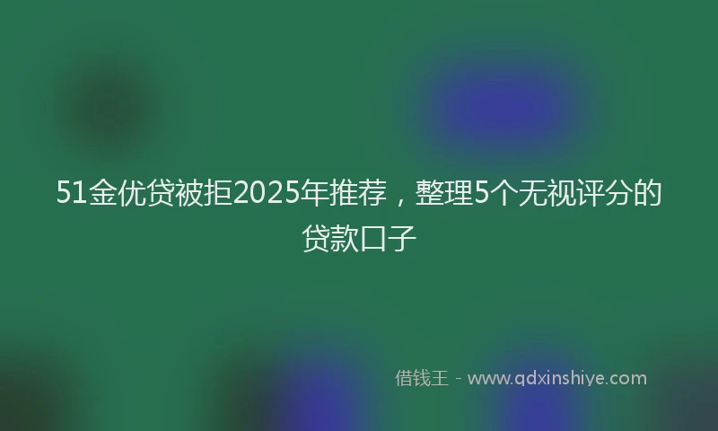 51金优贷被拒2025年推荐，整理5个无视评分的贷款口子