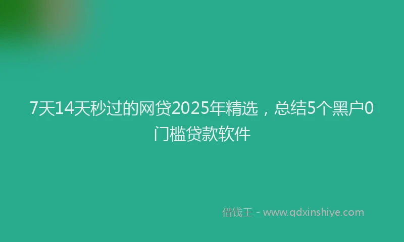 7天14天秒过的网贷2025年精选，总结5个黑户0门槛贷款软件