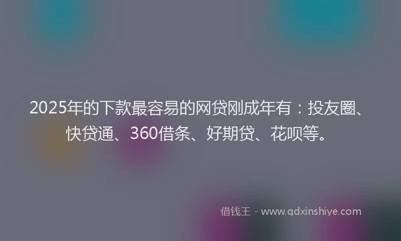 2025年的下款最容易的网贷刚成年有：投友圈、快贷通、360借条、好期贷、花呗等。