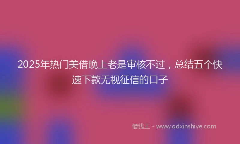 2025年热门美借晚上老是审核不过，总结五个快速下款无视征信的口子