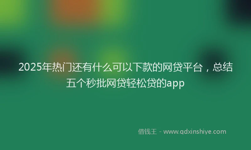 2025年热门还有什么可以下款的网贷平台，总结五个秒批网贷轻松贷的app