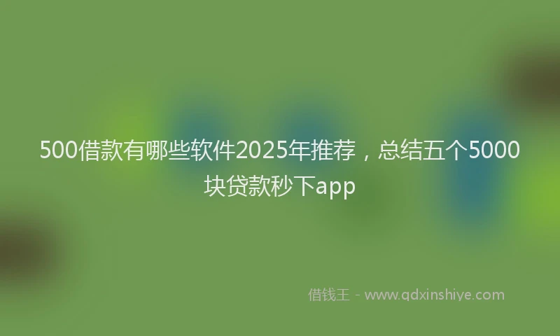 500借款有哪些软件2025年推荐，总结五个5000块贷款秒下app