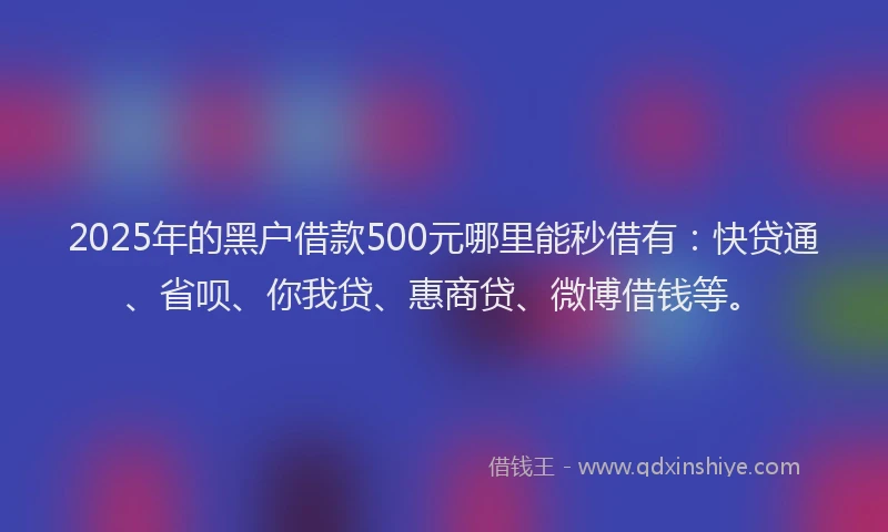 2025年的黑户借款500元哪里能秒借有：快贷通、省呗、你我贷、惠商贷、微博借钱等。