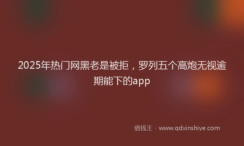 2025年热门网黑老是被拒，罗列五个高炮无视逾期能下的app