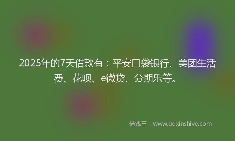 2025年的7天借款有：平安口袋银行、美团生活费、花呗、e微贷、分期乐等。