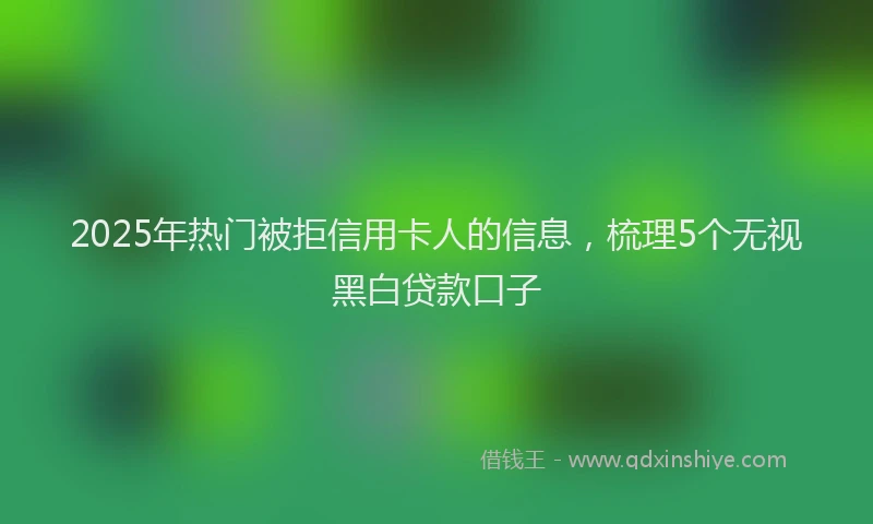 2025年热门被拒信用卡人的信息，梳理5个无视黑白贷款口子