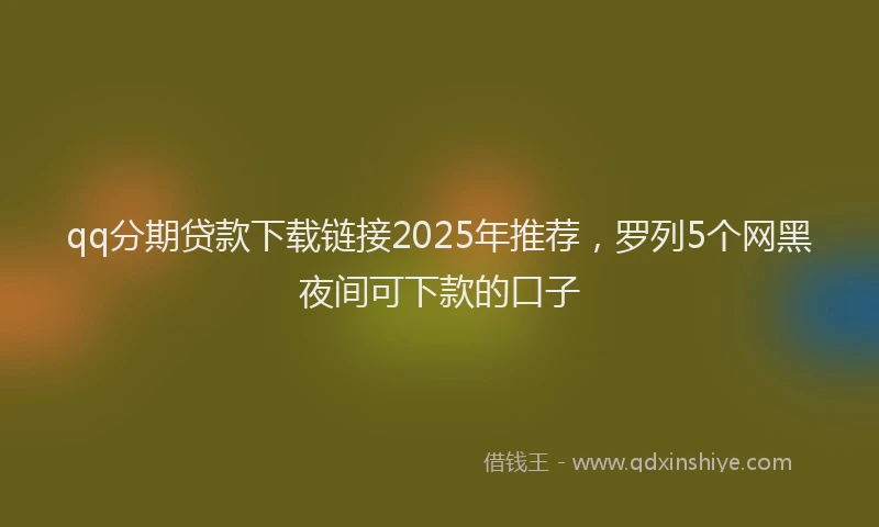 qq分期贷款下载链接2025年推荐，罗列5个网黑夜间可下款的口子