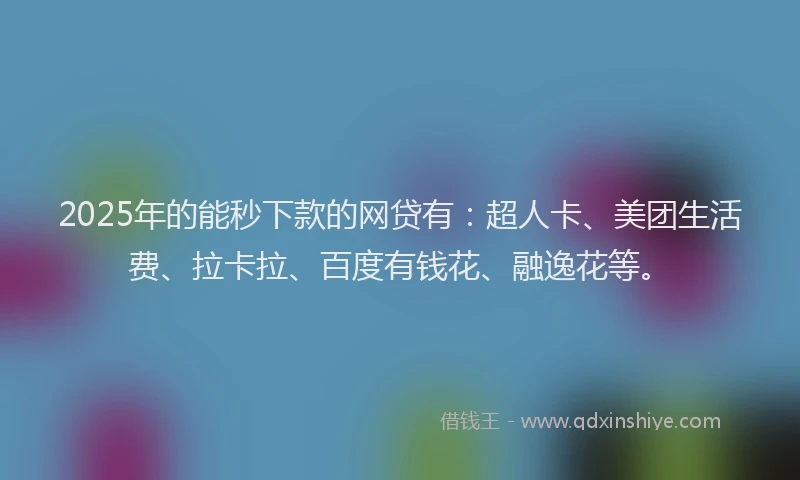 2025年的能秒下款的网贷有：超人卡、美团生活费、拉卡拉、百度有钱花、融逸花等。