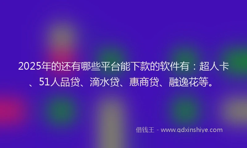 2025年的还有哪些平台能下款的软件有：超人卡、51人品贷、滴水贷、惠商贷、融逸花等。
