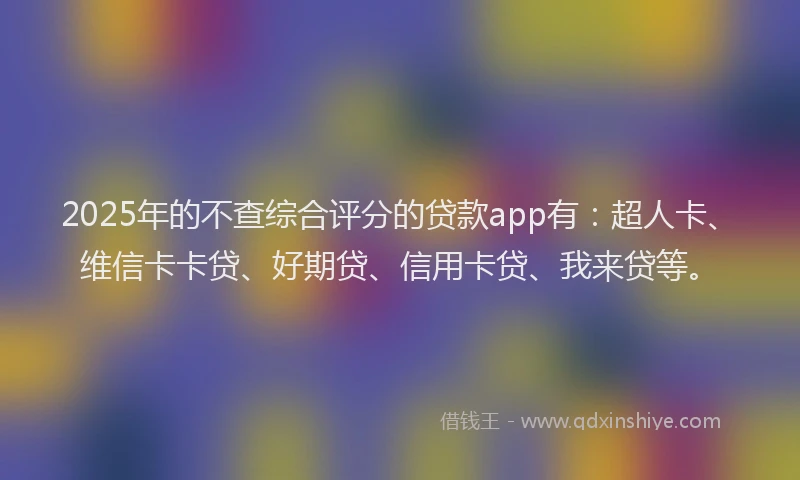 2025年的不查综合评分的贷款app有：超人卡、维信卡卡贷、好期贷、信用卡贷、我来贷等。
