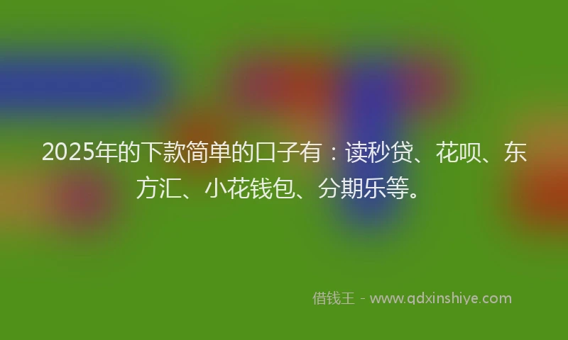 2025年的下款简单的口子有：读秒贷、花呗、东方汇、小花钱包、分期乐等。