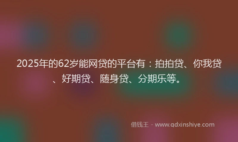 2025年的62岁能网贷的平台有：拍拍贷、你我贷、好期贷、随身贷、分期乐等。