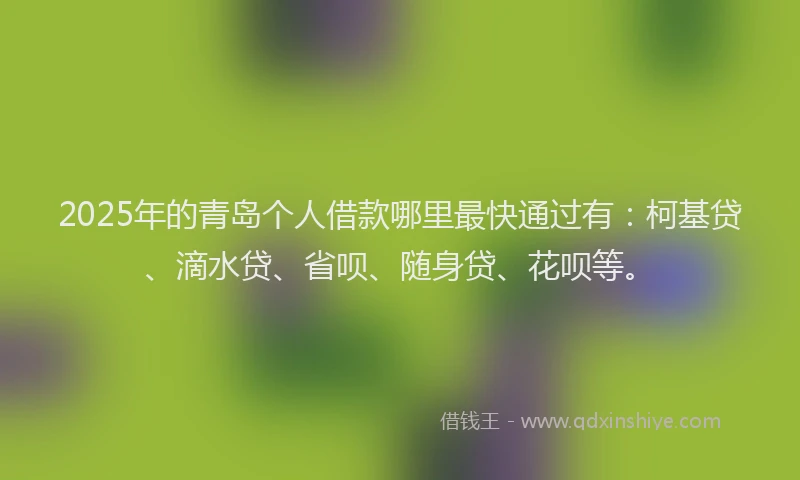 2025年的青岛个人借款哪里最快通过有：柯基贷、滴水贷、省呗、随身贷、花呗等。