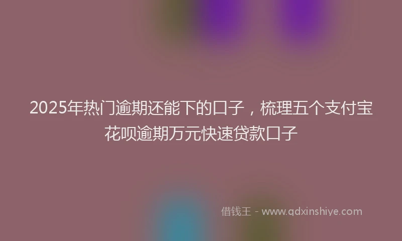 2025年热门逾期还能下的口子，梳理五个支付宝花呗逾期万元快速贷款口子