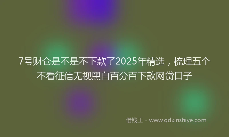 7号财仓是不是不下款了2025年精选，梳理五个不看征信无视黑白百分百下款网贷口子