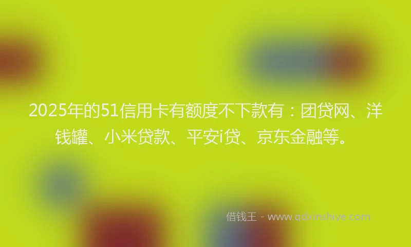 2025年的51信用卡有额度不下款有：团贷网、洋钱罐、小米贷款、平安i贷、京东金融等。
