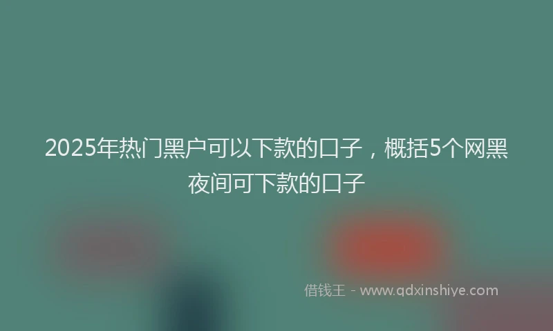 2025年热门黑户可以下款的口子，概括5个网黑夜间可下款的口子
