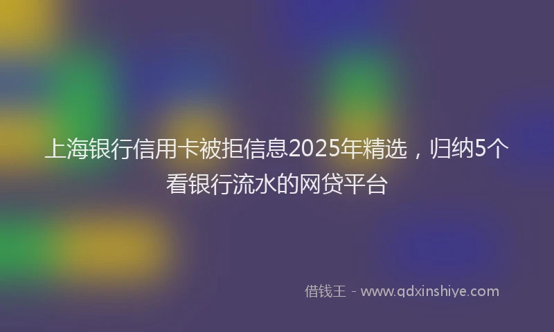 上海银行信用卡被拒信息2025年精选，归纳5个看银行流水的网贷平台