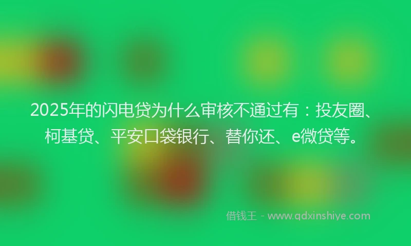 2025年的闪电贷为什么审核不通过有：投友圈、柯基贷、平安口袋银行、替你还、e微贷等。