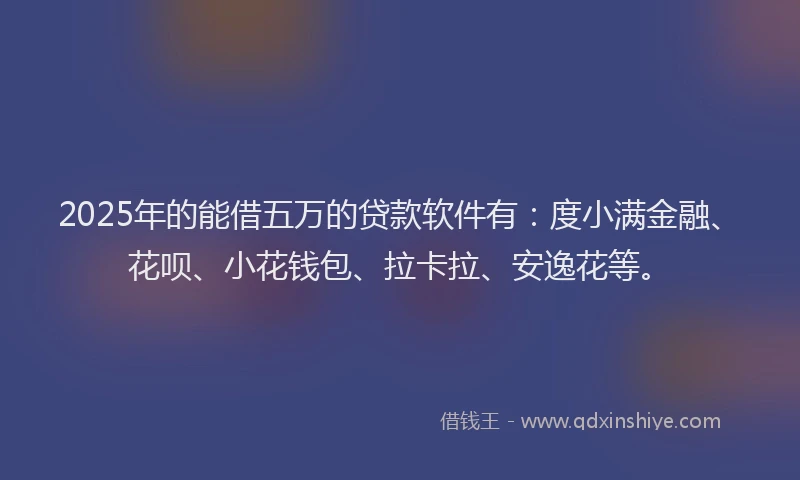 2025年的能借五万的贷款软件有：度小满金融、花呗、小花钱包、拉卡拉、安逸花等。