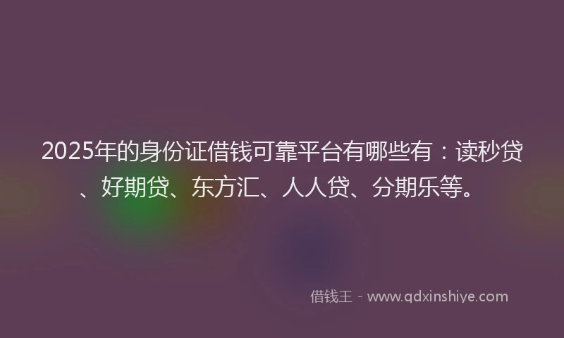 2025年的身份证借钱可靠平台有哪些有：读秒贷、好期贷、东方汇、人人贷、分期乐等。