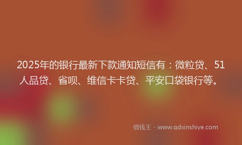 2025年的银行最新下款通知短信有：微粒贷、51人品贷、省呗、维信卡卡贷、平安口袋银行等。