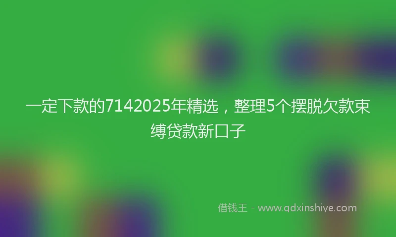 一定下款的7142025年精选，整理5个摆脱欠款束缚贷款新口子