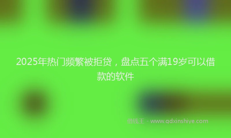 2025年热门频繁被拒贷，盘点五个满19岁可以借款的软件