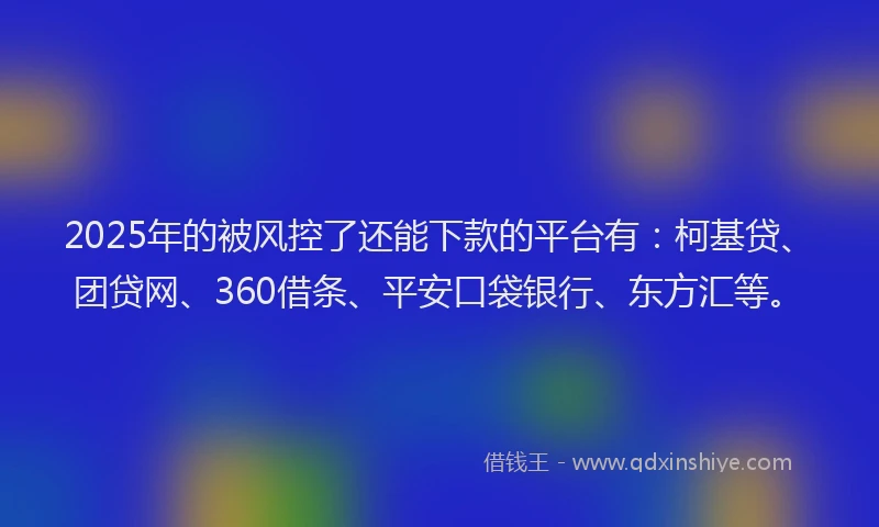 2025年的被风控了还能下款的平台有：柯基贷、团贷网、360借条、平安口袋银行、东方汇等。