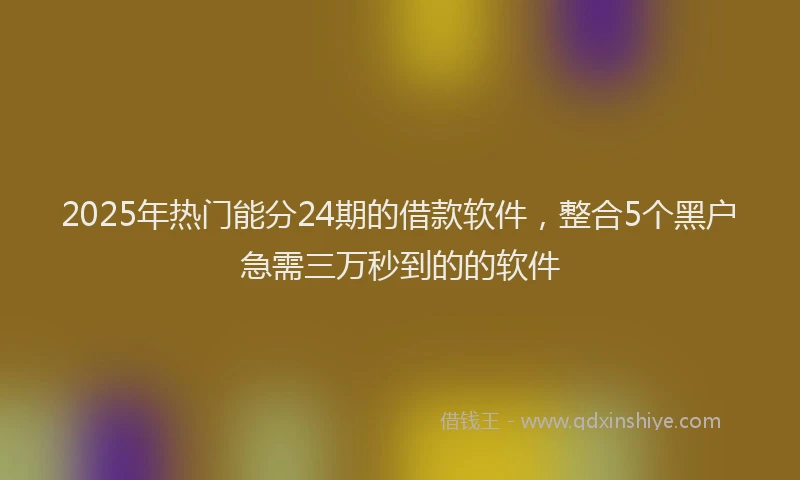 2025年热门能分24期的借款软件，整合5个黑户急需三万秒到的的软件