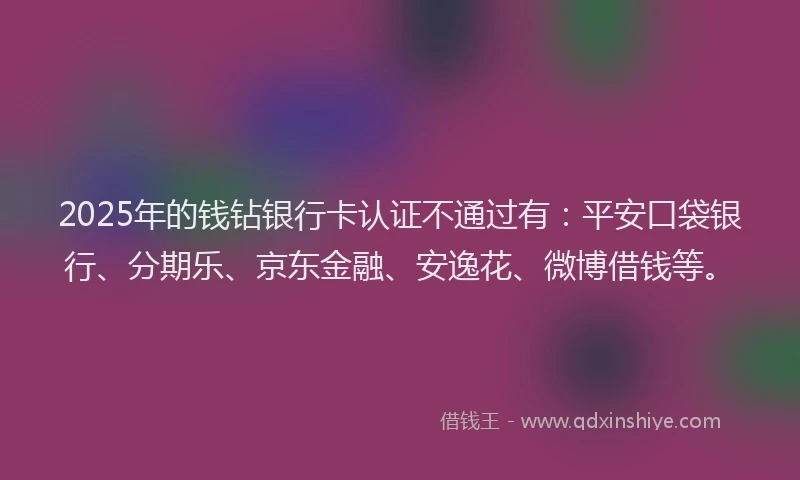 2025年的钱钻银行卡认证不通过有：平安口袋银行、分期乐、京东金融、安逸花、微博借钱等。