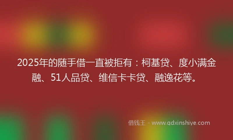 2025年的随手借一直被拒有：柯基贷、度小满金融、51人品贷、维信卡卡贷、融逸花等。